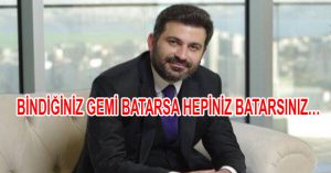 BİNDİĞİNİZ GEMİ BATARSA HEPİNİZ BATARSINIZ…