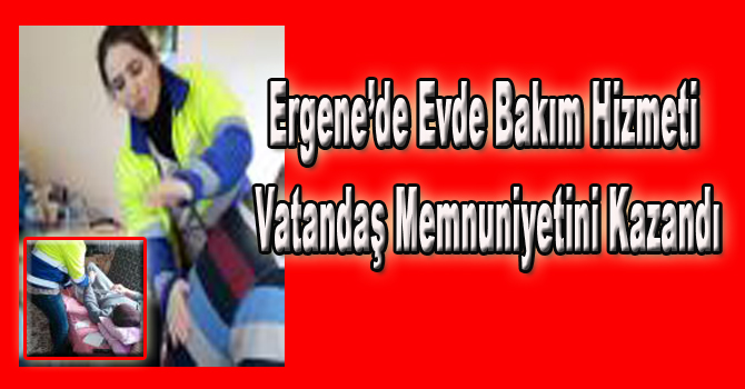 Ergene’de Evde Bakım Hizmeti Vatandaş Memnuniyetini Kazandı