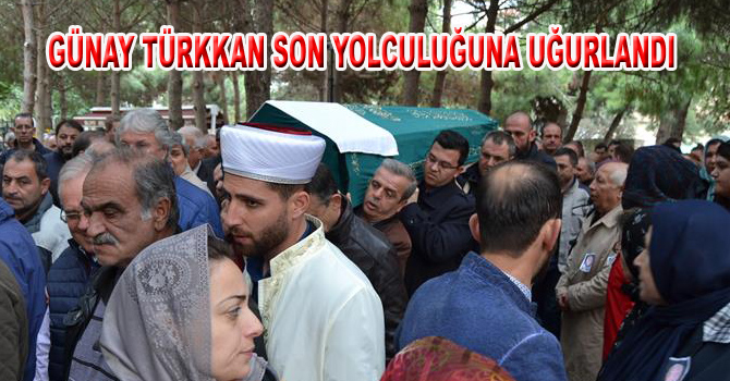 GÜNAY TÜRKKAN SON YOLCULUĞUNA UĞURLANDI