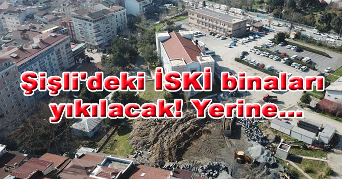 Şişli’deki İSKİ binaları yıkılacak!