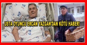 USTA OYUNCU ERCAN YAZGAN’DAN KÖTÜ HABER!