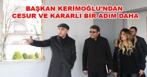 BAŞKAN KERİMOĞLU’NDAN CESUR VE KARARLI BİR ADIM DAHA
