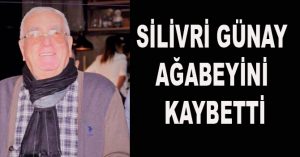 SİLİVRİ GÜNAY AĞABEYİNİ KAYBETTİ