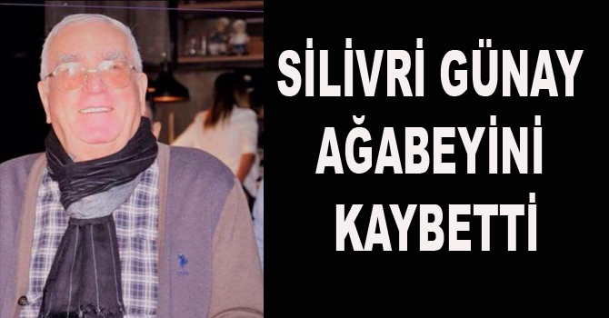 SİLİVRİ GÜNAY AĞABEYİNİ KAYBETTİ