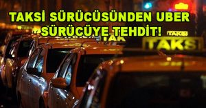 TAKSİ SÜRÜCÜSÜNDEN UBER SÜRÜCÜYE TEHDİT!