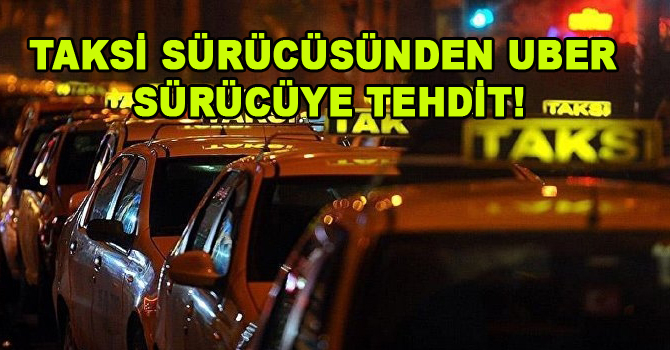 TAKSİ SÜRÜCÜSÜNDEN UBER SÜRÜCÜYE TEHDİT!