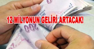 12 MİLYONUN GELİRİ ARTACAK!