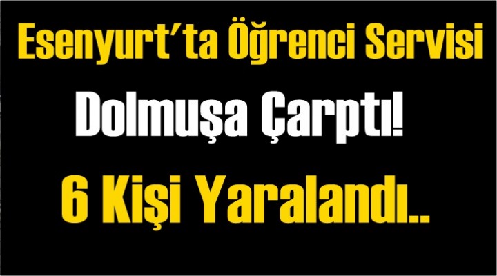 Esenyurt’ta öğrenci servisi dolmuşa çarptı