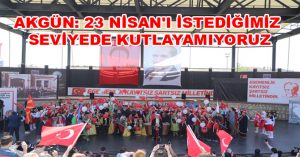 AKGÜN: 23 NİSAN’I İSTEDİĞİMİZ SEVİYEDE KUTLAYAMIYORUZ