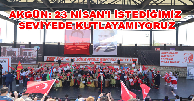 AKGÜN: 23 NİSAN’I İSTEDİĞİMİZ SEVİYEDE KUTLAYAMIYORUZ