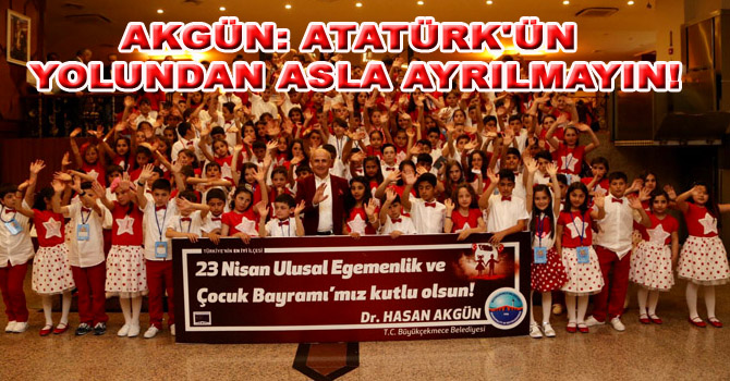 AKGÜN: ATATÜRK’ÜN YOLUNDAN ASLA AYRILMAYIN!