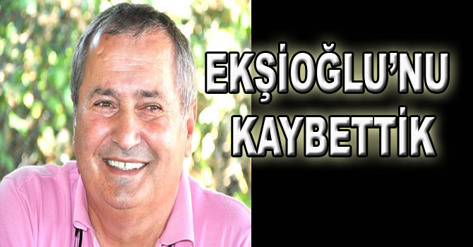 EKŞİOĞLU’NU KAYBETTİK
