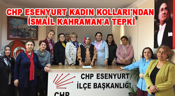 CHP ESENYURT KADIN KOLLARI’NDAN İSMAİL KAHRAMAN’A TEPKİ