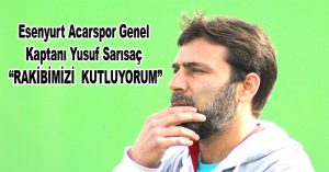 Esenyurt Acarspor Genel Kaptanı Yusuf Sarısaç “RAKİBİMİZİ  KUTLUYORUM”