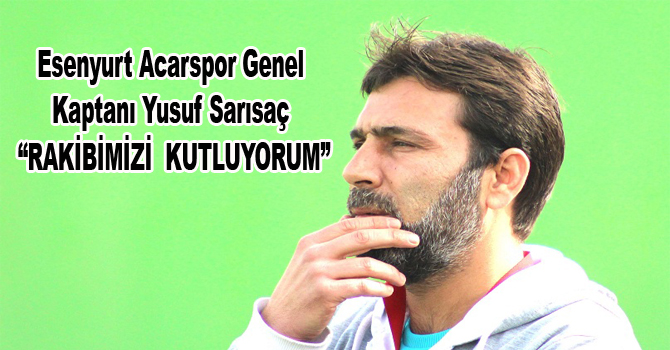 Esenyurt Acarspor Genel Kaptanı Yusuf Sarısaç “RAKİBİMİZİ  KUTLUYORUM”