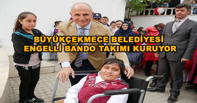 BÜYÜKÇEKMECE BELEDİYESİ ENGELLİ BANDO TAKIMI KURUYOR