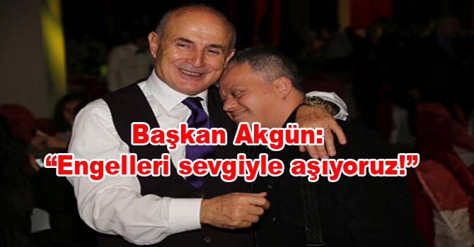 Başkan Akgün: Engelleri sevgiyle aşıyoruz!