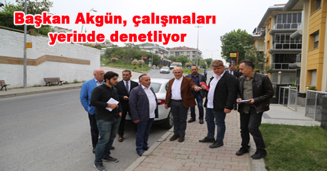Başkan Akgün, çalışmaları yerinde denetliyor