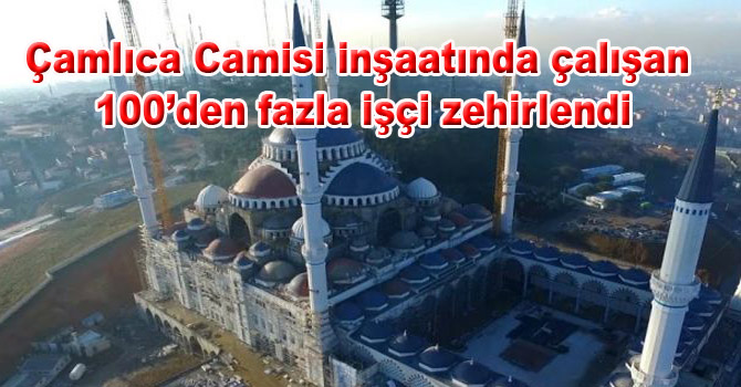 Çamlıca Camisi inşaatında çalışan 100’den fazla işçi zehirlendi