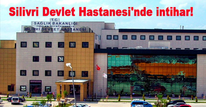 Silivri Devlet Hastanesi’nde intihar!