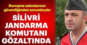 Silivri Jandarma komutanı Mustafa Yoldaş Ankesör’den gözaltında