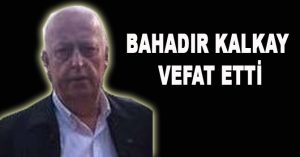 BAHADIR KALKAY VEFAT ETTİ
