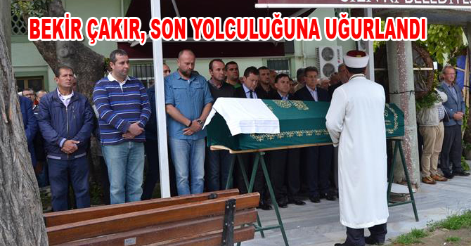BEKİR ÇAKIR, SON YOLCULUĞUNA UĞURLANDI