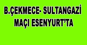 B.ÇEKMECE- SULTANGAZİ MAÇI ESENYURT’TA