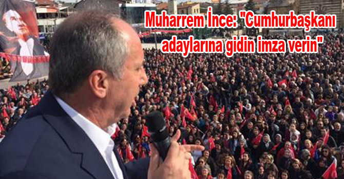 Muharrem İnce: “Cumhurbaşkanı adaylarına gidin imza verin”