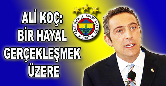 ALİ KOÇ:  “BİR HAYAL GERÇEKLEŞMEK ÜZERE”