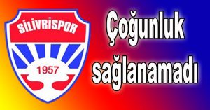 Silivrispor’da çoğunluk sağlanamadı