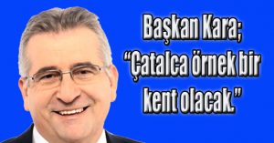 Kara;  “Çatalca Örnek Olacak!”
