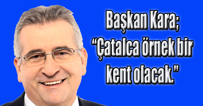 Kara;  “Çatalca Örnek Olacak!”