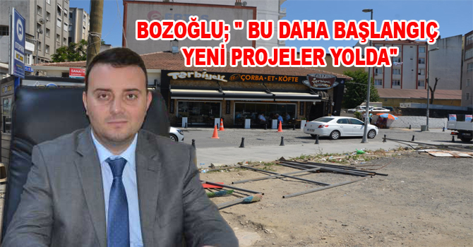 BOZOĞLU; ” BU DAHA BAŞLANGIÇ YENİ PROJELER YOLDA”