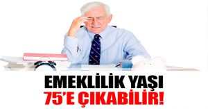 Emeklilik yaşı 75’e çıkabilir