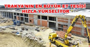 TRAKYA’NIN EN BÜYÜK ET TESİSİ HIZLA YÜKSELİYOR