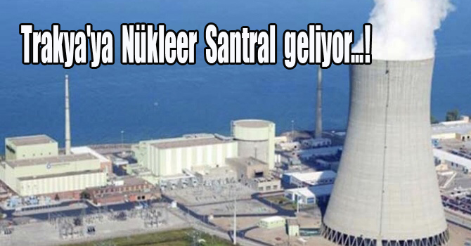 Trakya’ya nükleer santral geliyor…!