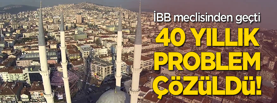 İBB meclisinden geçti… ’40 yıllık problemi çözdük’