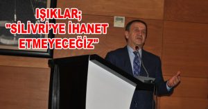 IŞIKLAR; “SİLİVRİ’YE İHANET ETMEYECEĞİZ”