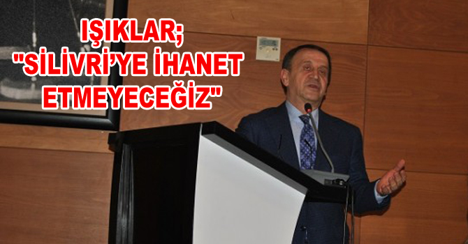 IŞIKLAR; “SİLİVRİ’YE İHANET ETMEYECEĞİZ”