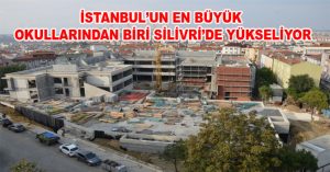 İSTANBUL’UN EN BÜYÜK OKULLARINDAN BİRİ SİLİVRİ’DE YÜKSELİYOR