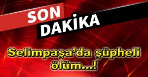 Selimpaşa’da şüpheli ölüm…!