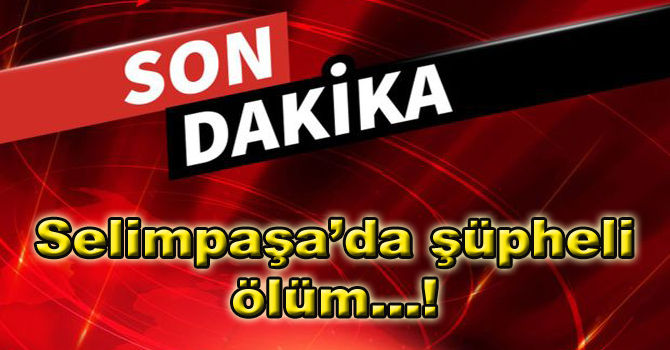 Selimpaşa’da şüpheli ölüm…!