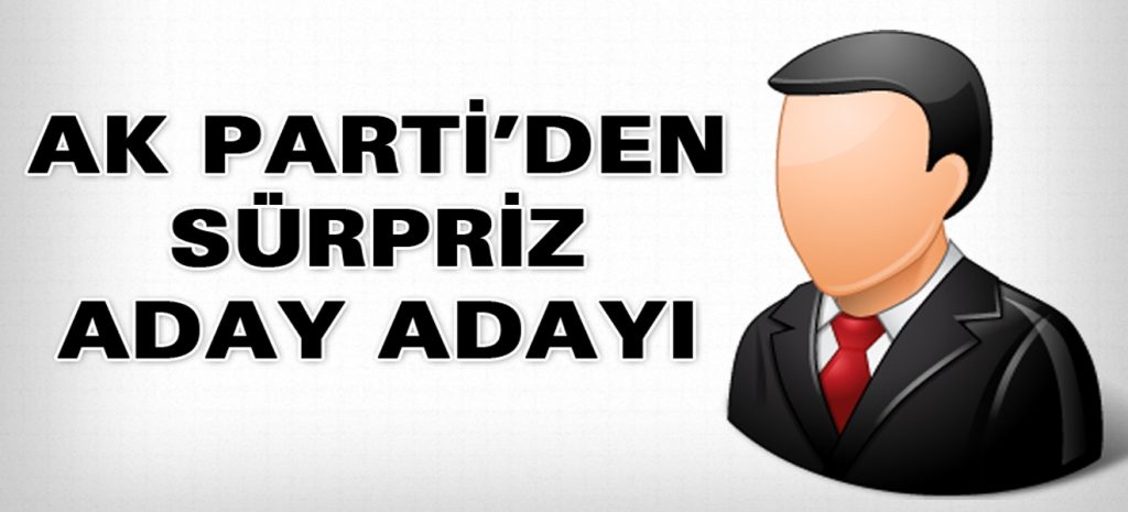 Ak Parti’den Sürpriz Aday Adayı
