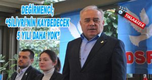 DEĞİRMENCİ; “SİLİVRİ’NİN KAYBEDECEK 5 YILI DAHA YOK”