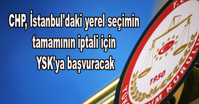 CHP, İstanbul’daki yerel seçimin tamamının iptali için YSK’ya başvuracak