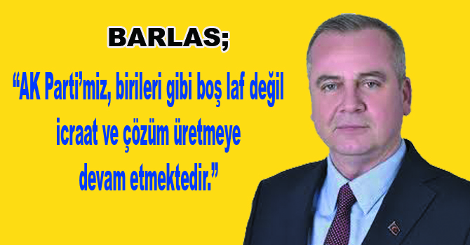 Barlas; “AK Parti’miz, birileri gibi boş laf değil icraat ve çözüm üretmeye devam etmektedir.”