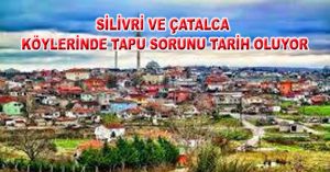 SİLİVRİ VE ÇATALCA KÖYLERİNDE TAPU SORUNU TARİH OLUYOR