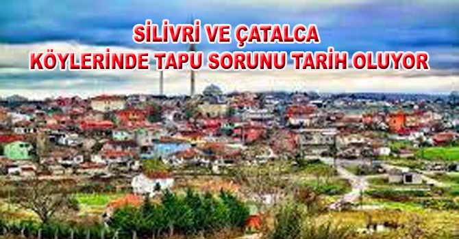 SİLİVRİ VE ÇATALCA KÖYLERİNDE TAPU SORUNU TARİH OLUYOR