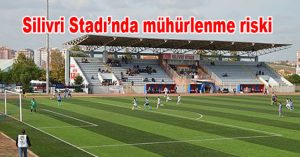Silivri Stadı’nda mühürlenme riski